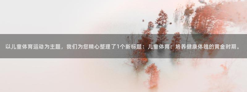 意昂招商：以儿童体育运动为主题，我们为您精心整理了1个新标题：儿童体育：培养健康