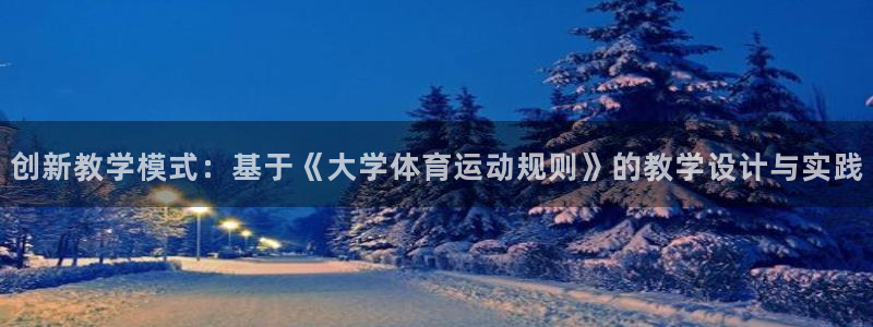意昂2平台招商：创新教学模式：基于《大学体育运动规则》的教学设计与实践