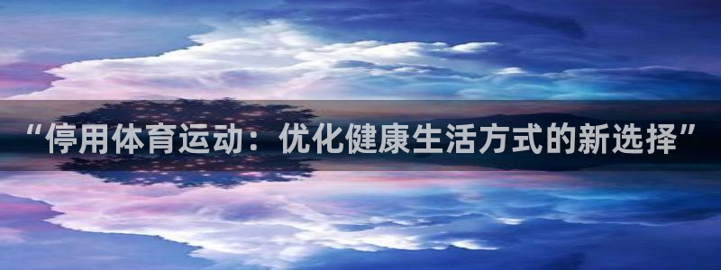意昂2平台开户链接：“停用体育运动：优化健康生活方式的新选择”