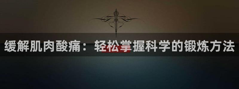 意昂2体育凯捷平台代理：缓解肌肉酸痛：轻松掌握科学的锻炼方法