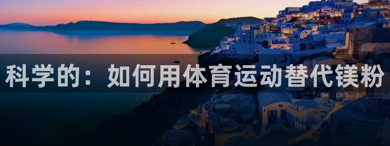 意昂24登录：科学的：如何用体育运动替代镁粉