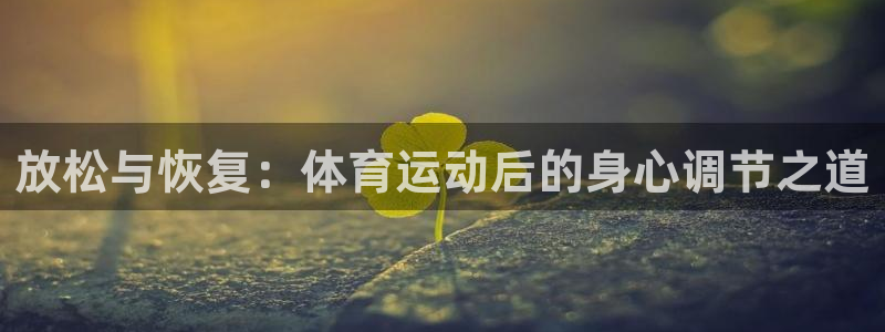 意昂体育2：放松与恢复：体育运动后的身心调节之道