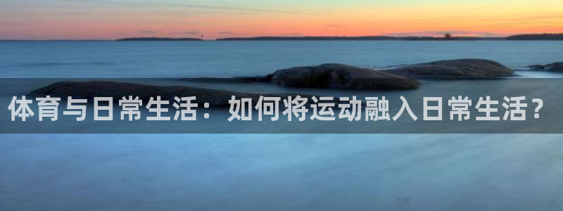 www.意昂2体育.com：体育与日常生活：如何将运动融入日常生活？