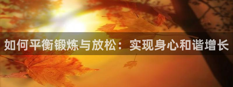 意昂2体育app下载：如何平衡锻炼与放松：实现身心和谐增长