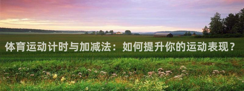 意昂2体育注册平台：体育运动计时与加减法：如何提升你的运动表现？