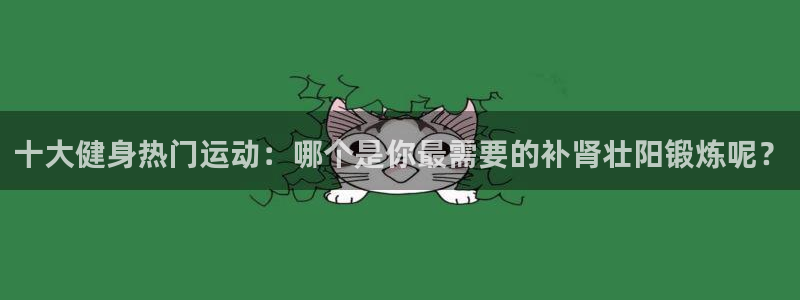 意昂5招商：十大健身热门运动：哪个是你最需要的补肾壮阳锻炼呢？