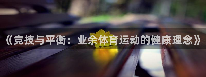 意昂2体育网页版入口：《竞技与平衡：业余体育运动的健康理念》