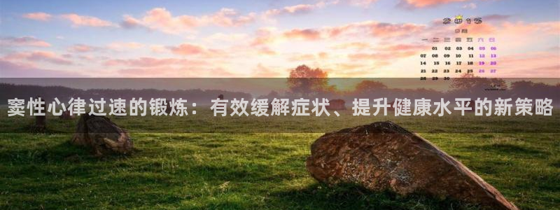意昂5注册：窦性心律过速的锻炼：有效缓解症状、提升健康水平的新策略